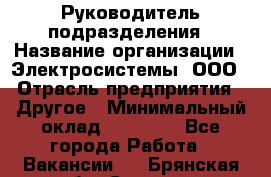 Руководитель подразделения › Название организации ­ Электросистемы, ООО › Отрасль предприятия ­ Другое › Минимальный оклад ­ 50 000 - Все города Работа » Вакансии   . Брянская обл.,Сельцо г.